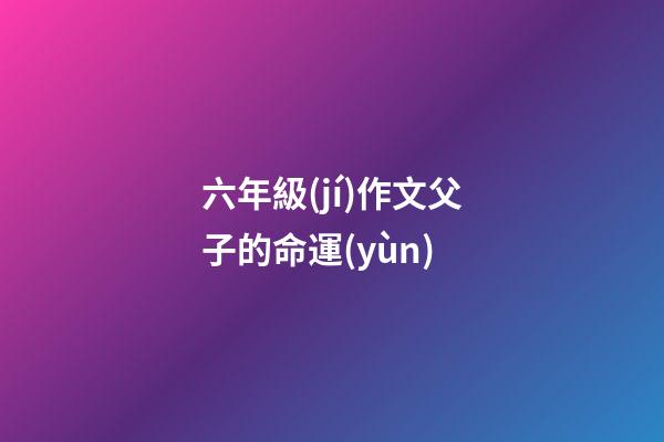 六年級(jí)作文父子的命運(yùn) (父與子的作文600字)-第1張-觀點(diǎn)-玄機(jī)派